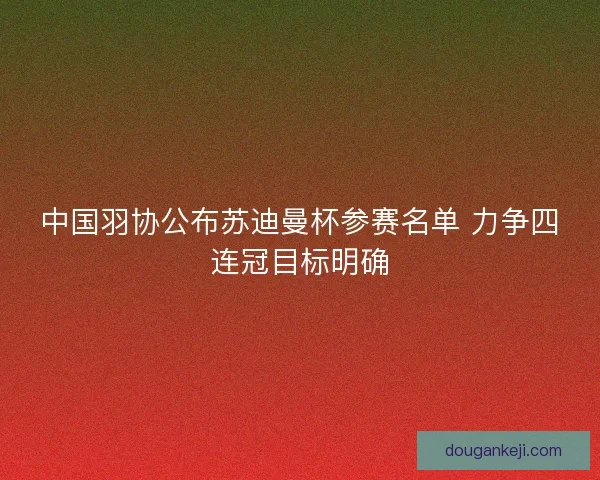 中国羽协公布苏迪曼杯参赛名单 力争四连冠目标明确