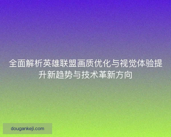 全面解析英雄联盟画质优化与视觉体验提升新趋势与技术革新方向