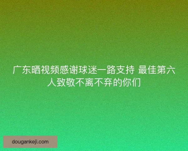 广东晒视频感谢球迷一路支持 最佳第六人致敬不离不弃的你们