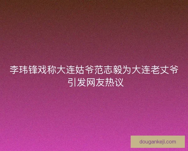 李玮锋戏称大连姑爷范志毅为大连老丈爷 引发网友热议