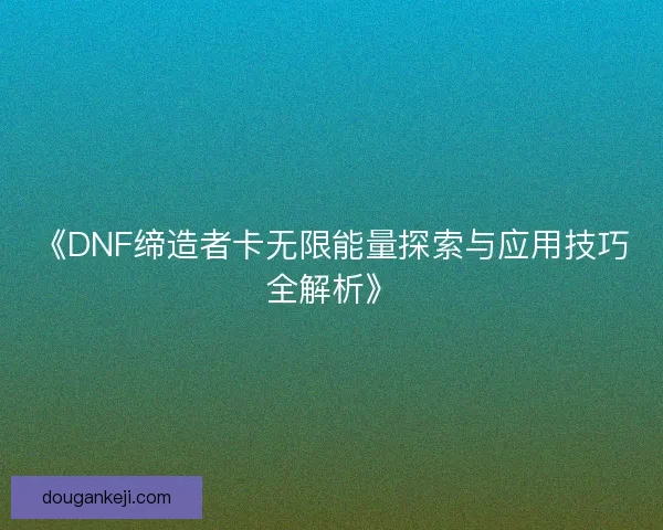 《DNF缔造者卡无限能量探索与应用技巧全解析》