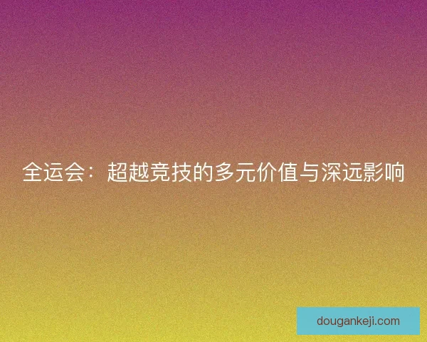 全运会：超越竞技的多元价值与深远影响