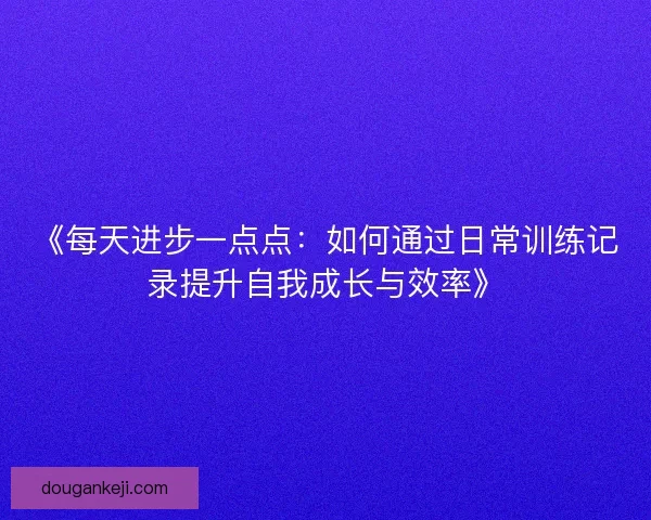 《每天进步一点点：如何通过日常训练记录提升自我成长与效率》