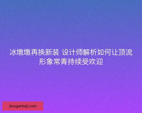 冰墩墩再换新装 设计师解析如何让顶流形象常青持续受欢迎