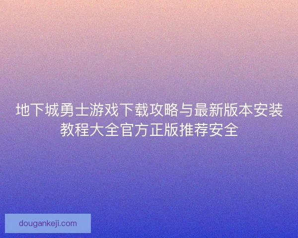 地下城勇士游戏下载攻略与最新版本安装教程大全官方正版推荐安全